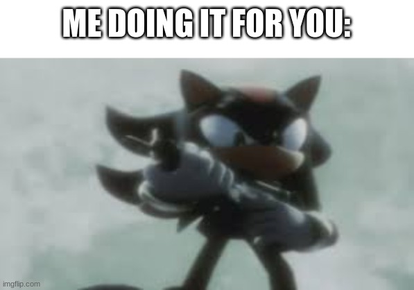 Shadow the hedgehog with a gun | ME DOING IT FOR YOU: | image tagged in shadow the hedgehog with a gun | made w/ Imgflip meme maker