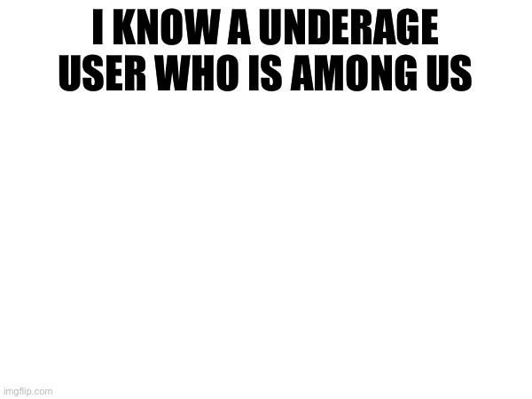 I KNOW A UNDERAGE USER WHO IS AMONG US | made w/ Imgflip meme maker