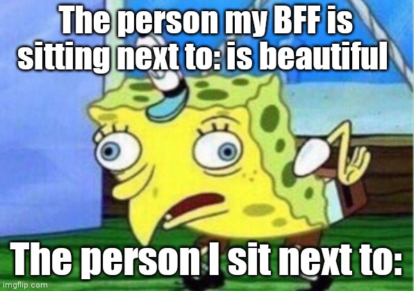 Why teacher, why!? | The person my BFF is sitting next to: is beautiful; The person I sit next to: | image tagged in memes,mocking spongebob,school | made w/ Imgflip meme maker
