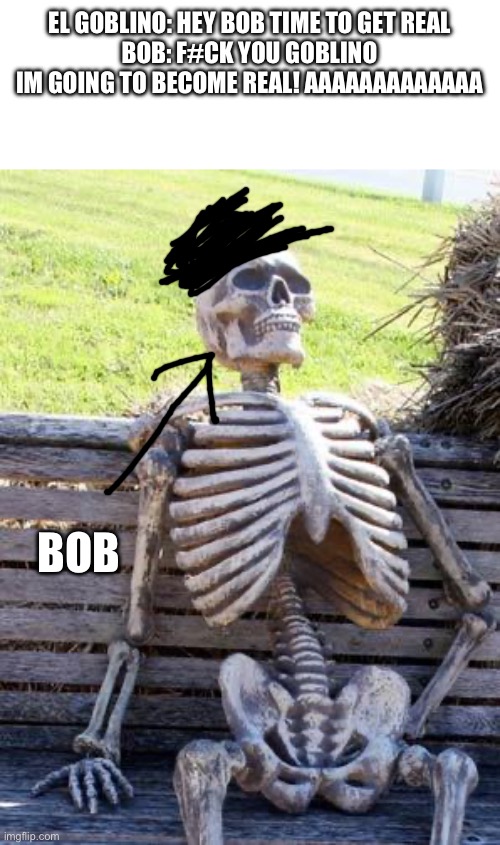 Bob becomes real | EL GOBLINO: HEY BOB TIME TO GET REAL
BOB: F#CK YOU GOBLINO IM GOING TO BECOME REAL! AAAAAAAAAAAAA; BOB | image tagged in memes,waiting skeleton,doors,el goblino,bob,remaked meme | made w/ Imgflip meme maker