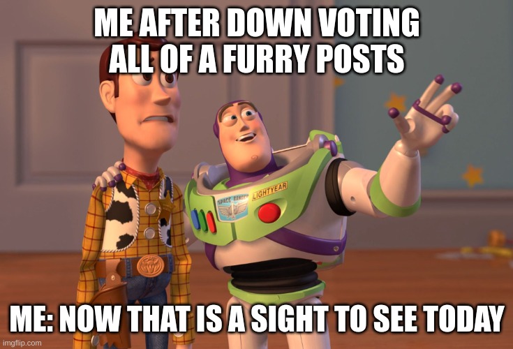 X, X Everywhere | ME AFTER DOWN VOTING ALL OF A FURRY POSTS; ME: NOW THAT IS A SIGHT TO SEE TODAY | image tagged in memes,x x everywhere | made w/ Imgflip meme maker
