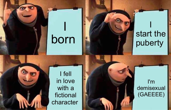 Demisexual gru | I born; I start the puberty; I fell in love with a fictional character; I'm demisexual (GAEEEE) | image tagged in memes,gru's plan | made w/ Imgflip meme maker