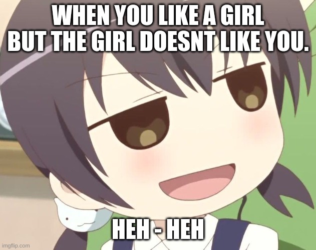 ......... | WHEN YOU LIKE A GIRL BUT THE GIRL DOESNT LIKE YOU. HEH - HEH | made w/ Imgflip meme maker