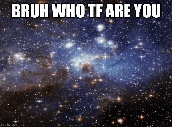 outer space | BRUH WHO TF ARE YOU | image tagged in outer space | made w/ Imgflip meme maker