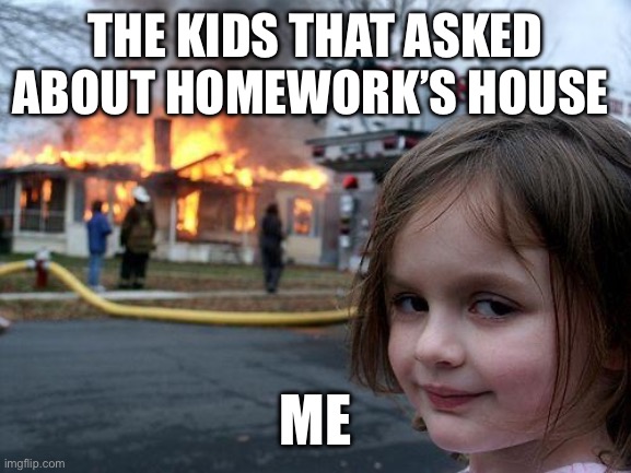 I wish | THE KIDS THAT ASKED ABOUT HOMEWORK’S HOUSE; ME | image tagged in memes,disaster girl | made w/ Imgflip meme maker