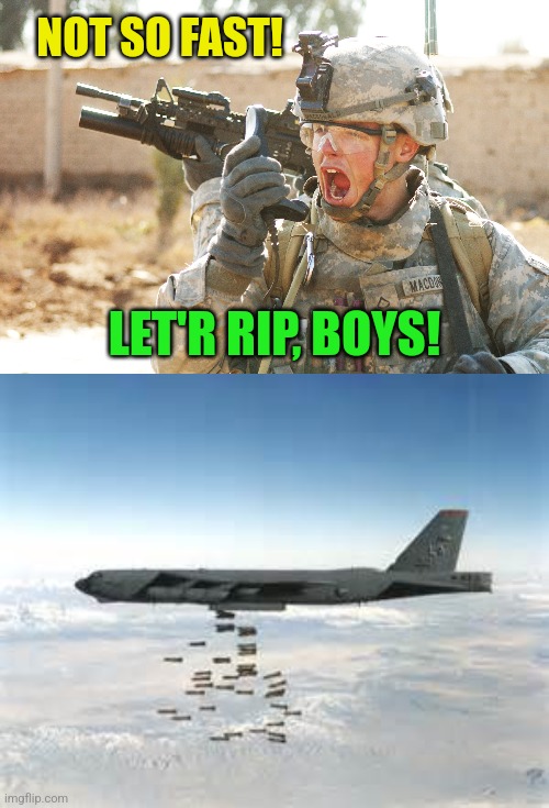 NOT SO FAST! LET'R RIP, BOYS! | image tagged in us army soldier yelling radio iraq war,bomber b-52 | made w/ Imgflip meme maker