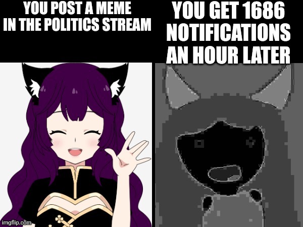 AFM becoming uncanny | YOU POST A MEME IN THE POLITICS STREAM; YOU GET 1686 NOTIFICATIONS AN HOUR LATER | image tagged in afm becoming uncanny | made w/ Imgflip meme maker