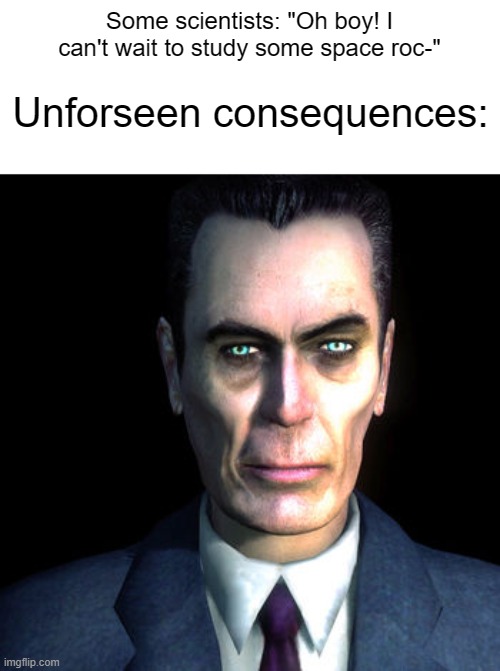 gman | Some scientists: "Oh boy! I can't wait to study some space roc-"; Unforseen consequences: | image tagged in gman | made w/ Imgflip meme maker