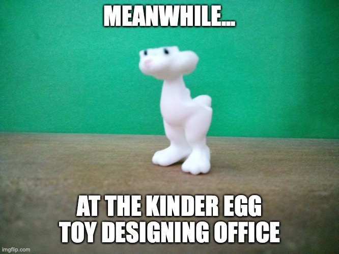 I just got this...what the... | MEANWHILE... AT THE KINDER EGG TOY DESIGNING OFFICE | image tagged in fail,candy,toys,toy | made w/ Imgflip meme maker