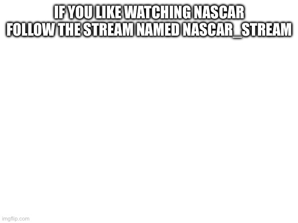 Please follow | IF YOU LIKE WATCHING NASCAR FOLLOW THE STREAM NAMED NASCAR_STREAM | image tagged in stream,nascar | made w/ Imgflip meme maker