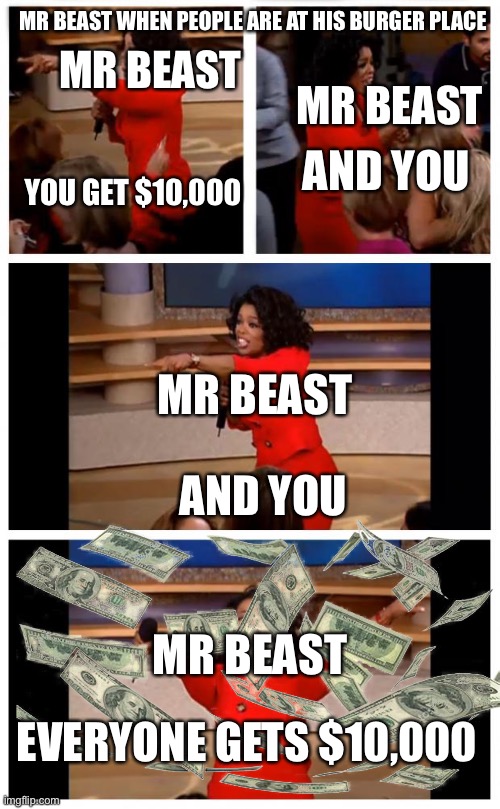 Mr b e a s t | MR BEAST WHEN PEOPLE ARE AT HIS BURGER PLACE; MR BEAST; MR BEAST; AND YOU; YOU GET $10,000; MR BEAST; AND YOU; MR BEAST; EVERYONE GETS $10,000 | image tagged in memes,oprah you get a car everybody gets a car | made w/ Imgflip meme maker