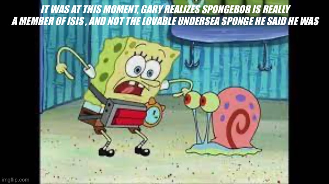 ITS ABOMB, GET DOWN | IT WAS AT THIS MOMENT, GARY REALIZES SPONGEBOB IS REALLY A MEMBER OF ISIS , AND NOT THE LOVABLE UNDERSEA SPONGE HE SAID HE WAS | image tagged in bomb,mocking spongebob | made w/ Imgflip meme maker