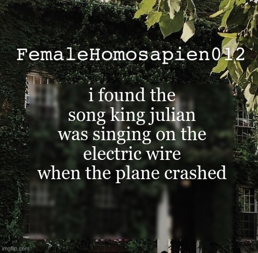 FemaleHomosapien012 | i found the song king julian was singing on the electric wire when the plane crashed | image tagged in femalehomosapien012 | made w/ Imgflip meme maker