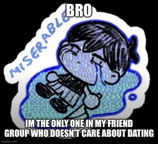 they all post shit like "i was i had him/her" on their story | BRO; IM THE ONLY ONE IN MY FRIEND GROUP WHO DOESN'T CARE ABOUT DATING | image tagged in miserable | made w/ Imgflip meme maker