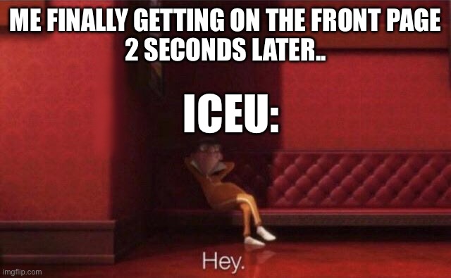 Hey. | ME FINALLY GETTING ON THE FRONT PAGE
2 SECONDS LATER.. ICEU: | image tagged in hey | made w/ Imgflip meme maker