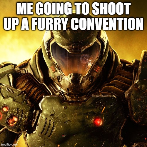 ive shoot up 50 furry convetions and killed 1000 furries :) | ME GOING TO SHOOT UP A FURRY CONVENTION | image tagged in doom slayer | made w/ Imgflip meme maker