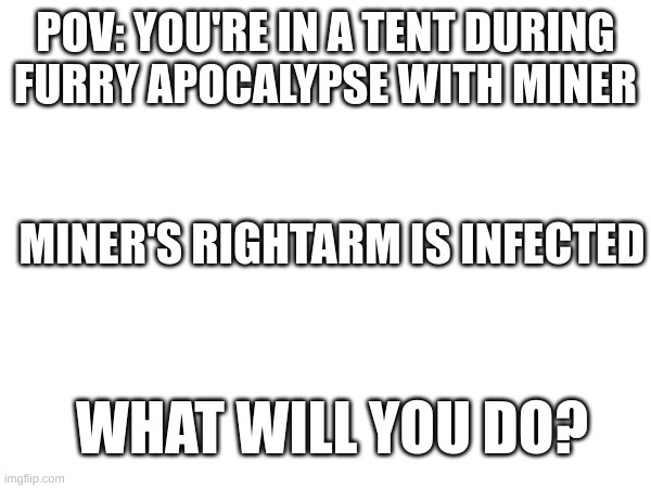 POV: YOU'RE IN A TENT DURING FURRY APOCALYPSE WITH MINER; MINER'S RIGHTARM IS INFECTED; WHAT WILL YOU DO? | image tagged in furries,apocalypse | made w/ Imgflip meme maker