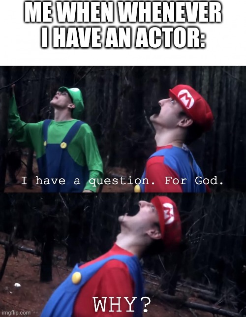 I was an actor, for me | ME WHEN WHENEVER I HAVE AN ACTOR: | image tagged in i have a question for god,memes | made w/ Imgflip meme maker