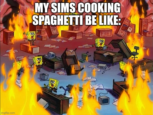 spongebob fire | MY SIMS COOKING SPAGHETTI BE LIKE: | image tagged in spongebob fire,sims logic | made w/ Imgflip meme maker