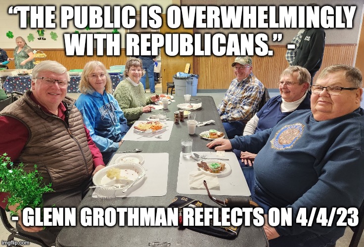 - GLENN GROTHMAN REFLECTS ON 4/4/23; “THE PUBLIC IS OVERWHELMINGLY WITH REPUBLICANS.” - | made w/ Imgflip meme maker