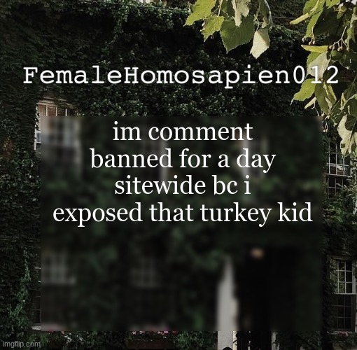 FemaleHomosapien012 | im comment banned for a day sitewide bc i exposed that turkey kid | image tagged in femalehomosapien012 | made w/ Imgflip meme maker