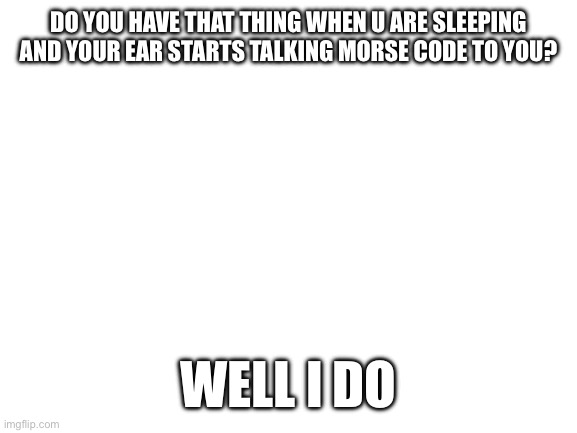 very random thought | DO YOU HAVE THAT THING WHEN U ARE SLEEPING AND YOUR EAR STARTS TALKING MORSE CODE TO YOU? WELL I DO | image tagged in blank white template | made w/ Imgflip meme maker