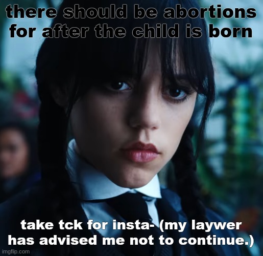 wednesday. | there should be abortions for after the child is born; take tck for insta- (my laywer has advised me not to continue.) | image tagged in wednesday | made w/ Imgflip meme maker