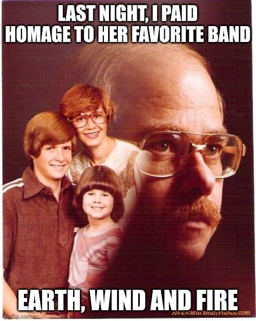 Vengeance Dad Meme | LAST NIGHT, I PAID HOMAGE TO HER FAVORITE BAND; EARTH, WIND AND FIRE | image tagged in memes,vengeance dad | made w/ Imgflip meme maker