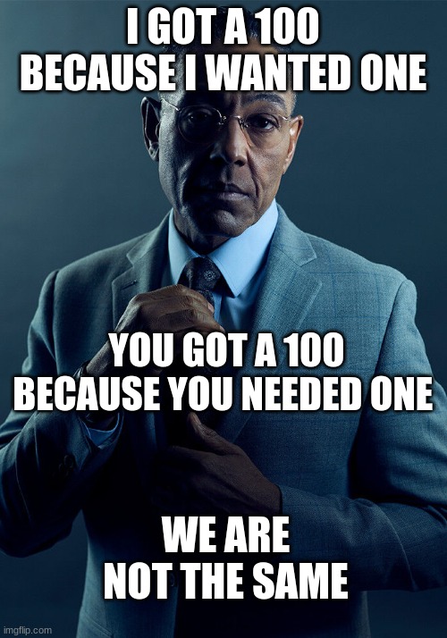 Gus Fring we are not the same | I GOT A 100 BECAUSE I WANTED ONE; YOU GOT A 100 BECAUSE YOU NEEDED ONE; WE ARE NOT THE SAME | image tagged in gus fring we are not the same | made w/ Imgflip meme maker