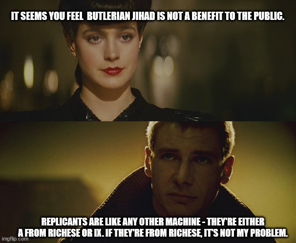 Dune meets Blade Runner | IT SEEMS YOU FEEL  BUTLERIAN JIHAD IS NOT A BENEFIT TO THE PUBLIC. REPLICANTS ARE LIKE ANY OTHER MACHINE - THEY'RE EITHER A FROM RICHESE OR IX. IF THEY'RE FROM RICHESE, IT'S NOT MY PROBLEM. | image tagged in dune,blade runner | made w/ Imgflip meme maker