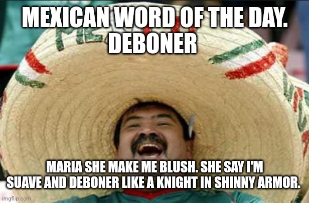 mexican word of the day | MEXICAN WORD OF THE DAY.
DEBONER; MARIA SHE MAKE ME BLUSH. SHE SAY I'M SUAVE AND DEBONER LIKE A KNIGHT IN SHINNY ARMOR. | image tagged in mexican word of the day | made w/ Imgflip meme maker