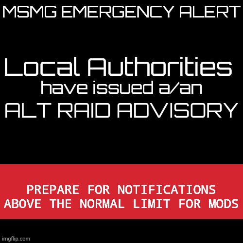 New MSMG EAS | ALT RAID ADVISORY; PREPARE FOR NOTIFICATIONS ABOVE THE NORMAL LIMIT FOR MODS | image tagged in new msmg eas | made w/ Imgflip meme maker