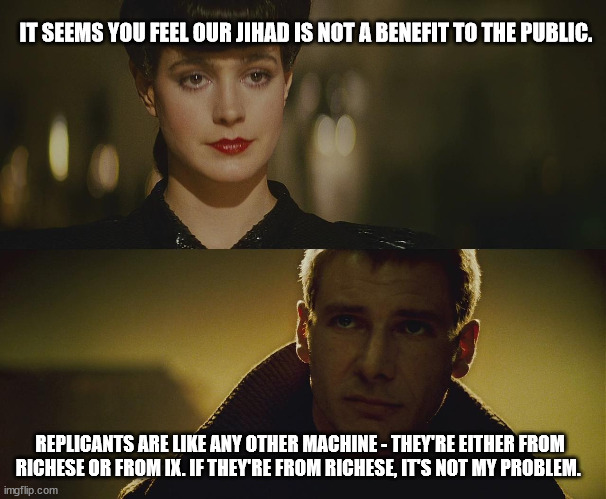 Dune meets blade runner | IT SEEMS YOU FEEL OUR JIHAD IS NOT A BENEFIT TO THE PUBLIC. REPLICANTS ARE LIKE ANY OTHER MACHINE - THEY'RE EITHER FROM RICHESE OR FROM IX. IF THEY'RE FROM RICHESE, IT'S NOT MY PROBLEM. | image tagged in dune,blade runner | made w/ Imgflip meme maker