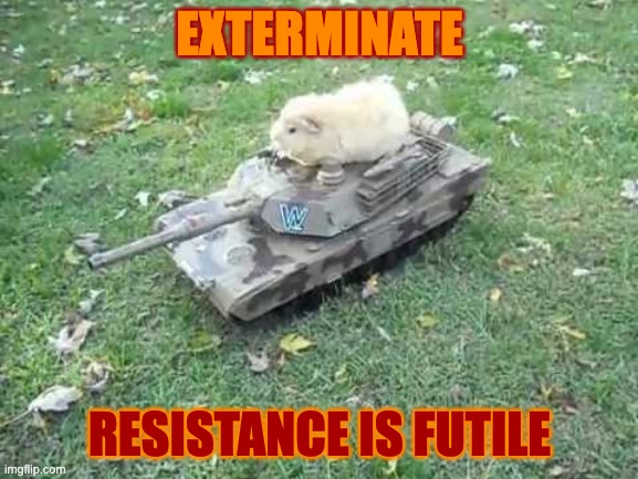 EXTERMINATE | EXTERMINATE; RESISTANCE IS FUTILE | image tagged in guinea pig tank | made w/ Imgflip meme maker