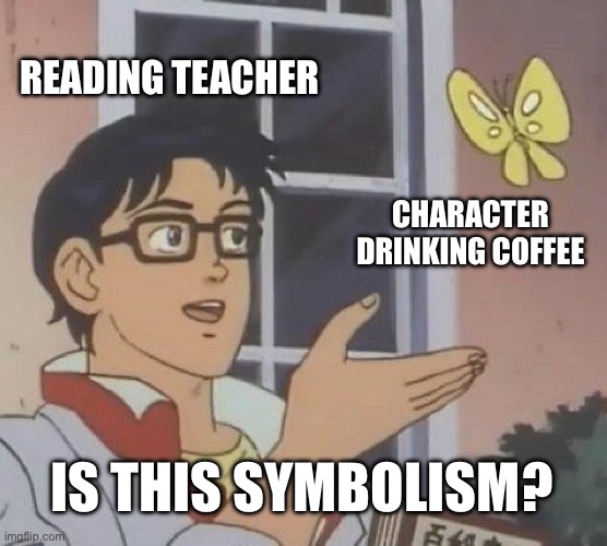 Every time! All the character wants to do is drink coffee. There’s no deeper meaning. | READING TEACHER; CHARACTER DRINKING COFFEE; IS THIS SYMBOLISM? | image tagged in memes,is this a pigeon,teacher,symbolism,relatable | made w/ Imgflip meme maker