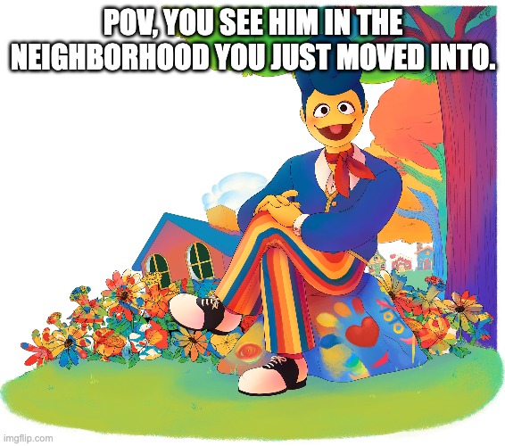 Welcome Home, anyone? Romance is okay, he's an actual body here, not a puppet for... reasons (note: the creator doesn't allow th | POV, YOU SEE HIM IN THE NEIGHBORHOOD YOU JUST MOVED INTO. | made w/ Imgflip meme maker