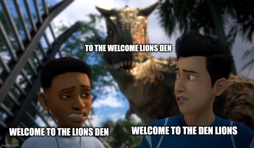 Toro Sneaking up on Campers | WELCOME TO THE LIONS DEN WELCOME TO THE DEN LIONS TO THE WELCOME LIONS DEN | image tagged in toro sneaking up on campers | made w/ Imgflip meme maker