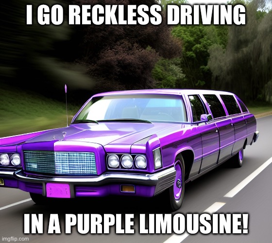 I Go Reckless Driving in a Purple Limousine! | I GO RECKLESS DRIVING; IN A PURPLE LIMOUSINE! | image tagged in purple limousine | made w/ Imgflip meme maker