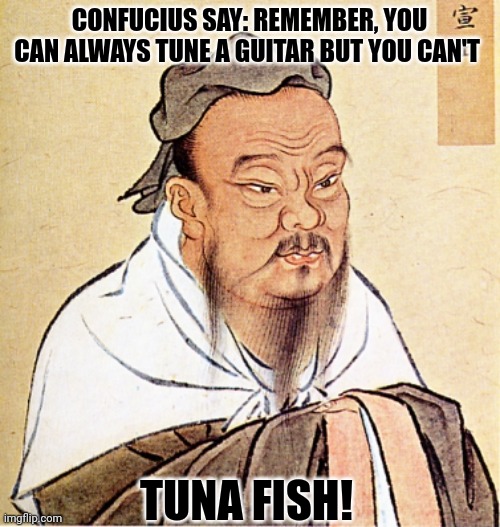 Confucius | CONFUCIUS SAY: REMEMBER, YOU CAN ALWAYS TUNE A GUITAR BUT YOU CAN'T; TUNA FISH! | image tagged in confucius says | made w/ Imgflip meme maker