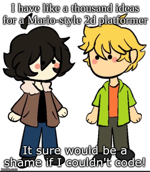 Nic an Wil | I have like a thousand ideas for a Mario-style 2d platformer; It sure would be a shame if I couldn't code! | image tagged in nic an wil | made w/ Imgflip meme maker