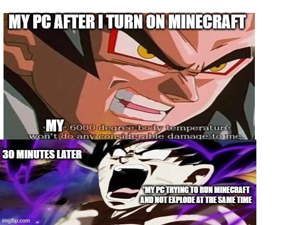 i wish i had an i7 instead of i5 | MY PC AFTER I TURN ON MINECRAFT; MY; 30 MINUTES LATER; *MY PC TRYING TO RUN MINECRAFT AND NOT EXPLODE AT THE SAME TIME | image tagged in goku | made w/ Imgflip meme maker