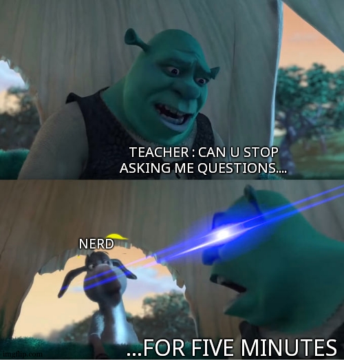 Relatable ? Are all memes funny ? Can fish drink ? Can...... | TEACHER : CAN U STOP ASKING ME QUESTIONS.... NERD; ...FOR FIVE MINUTES | image tagged in shrek for five minutes,unhelpful teacher,nerd,i have several questions,shrek,school | made w/ Imgflip meme maker