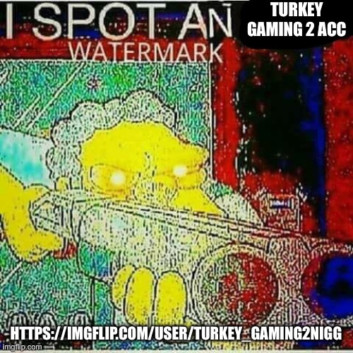 I SPOT AN x WATERMARK | TURKEY GAMING 2 ACC; HTTPS://IMGFLIP.COM/USER/TURKEY_GAMING2NIGG | image tagged in i spot an x watermark | made w/ Imgflip meme maker