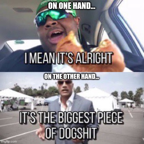 ON ONE HAND... ON THE OTHER HAND... | image tagged in i mean it's alright,it's the biggest piece of dogshit | made w/ Imgflip meme maker