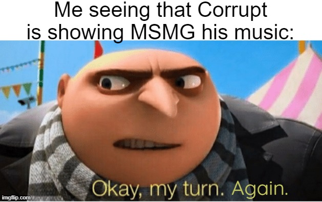 But I don't mix songs together, I make them. | Me seeing that Corrupt is showing MSMG his music:; Again. | image tagged in okay my turn | made w/ Imgflip meme maker