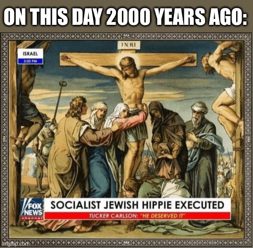 Happy Passover to those who celebrate it. | ON THIS DAY 2000 YEARS AGO: | image tagged in jesus,christianity,easter,fox news,socialism | made w/ Imgflip meme maker