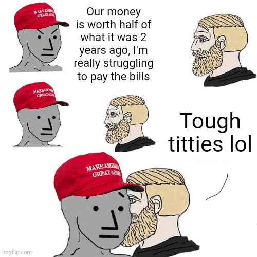 Pretty much | Our money is worth half of what it was 2 years ago, I'm really struggling to pay the bills; Tough titties lol | image tagged in chad approaches maga npc,money money,maga,economics,liberal vs conservative | made w/ Imgflip meme maker