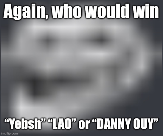 Extremely Low Quality Troll Face | Again, who would win; “Yebsh” “LAO” or “DANNY OUY” | image tagged in extremely low quality troll face | made w/ Imgflip meme maker