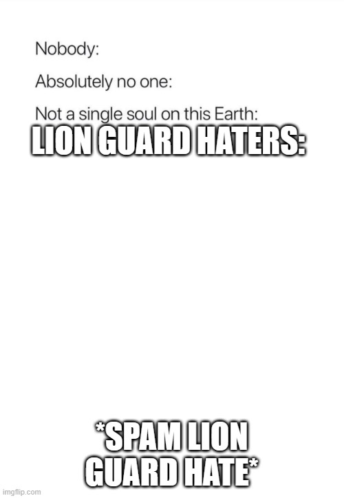 Nobody:, Absolutely no one: | LION GUARD HATERS:; *SPAM LION GUARD HATE* | image tagged in nobody absolutely no one | made w/ Imgflip meme maker