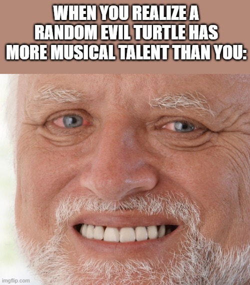 Anybody else watch the Super Mario Movie? | WHEN YOU REALIZE A RANDOM EVIL TURTLE HAS MORE MUSICAL TALENT THAN YOU: | image tagged in hide the pain harold | made w/ Imgflip meme maker